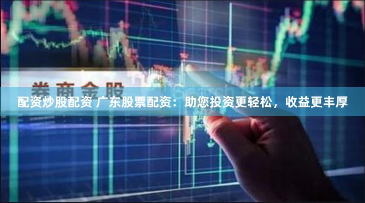 配资炒股配资 广东股票配资：助您投资更轻松，收益更丰厚