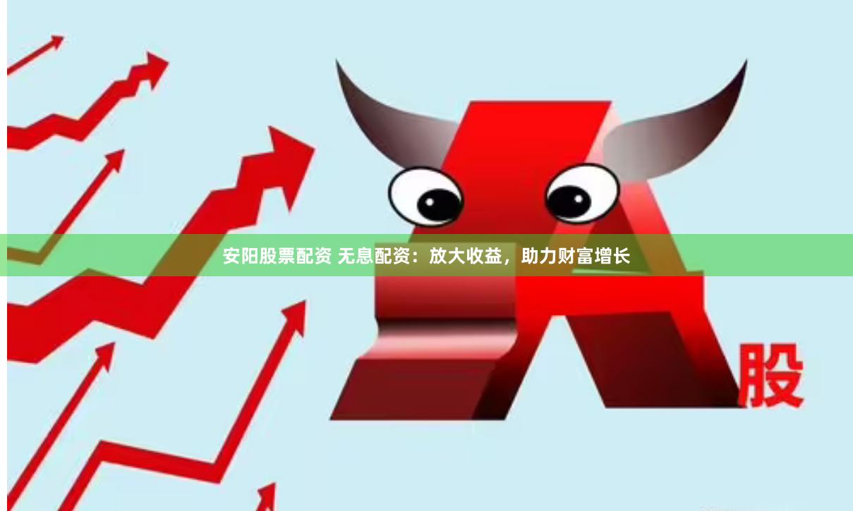 安阳股票配资 无息配资：放大收益，助力财富增长