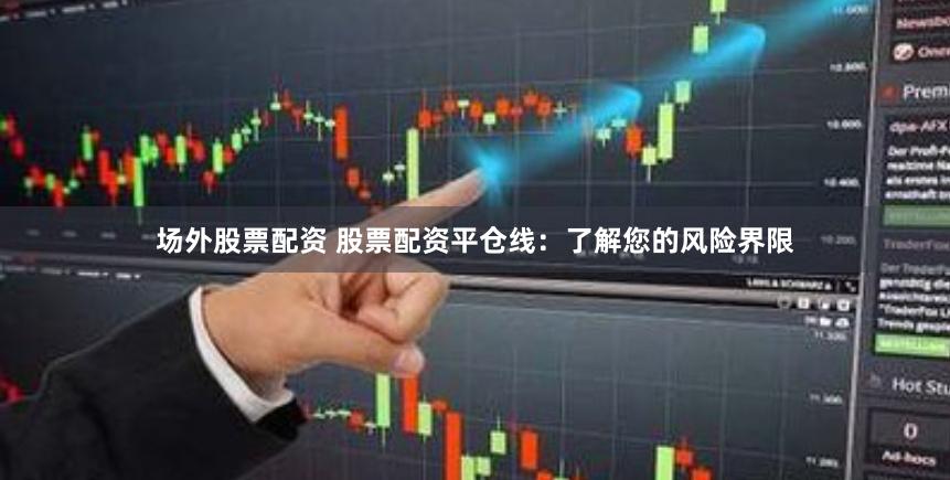 场外股票配资 股票配资平仓线：了解您的风险界限