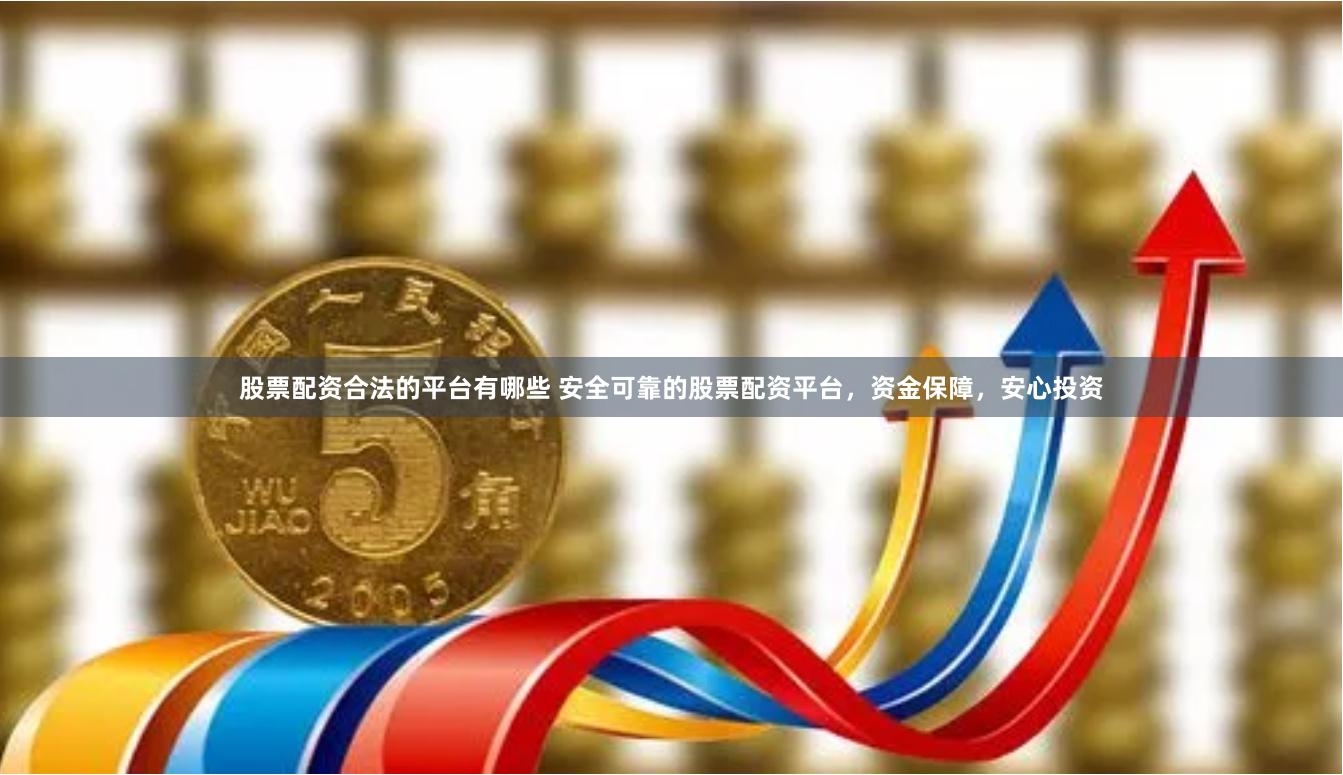 股票配资合法的平台有哪些 安全可靠的股票配资平台，资金保障，安心投资