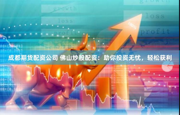 成都期货配资公司 佛山炒股配资：助你投资无忧，轻松获利