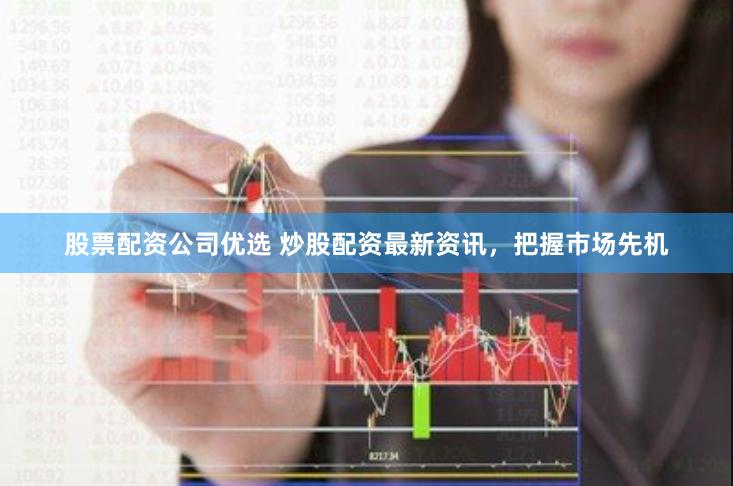 股票配资公司优选 炒股配资最新资讯，把握市场先机