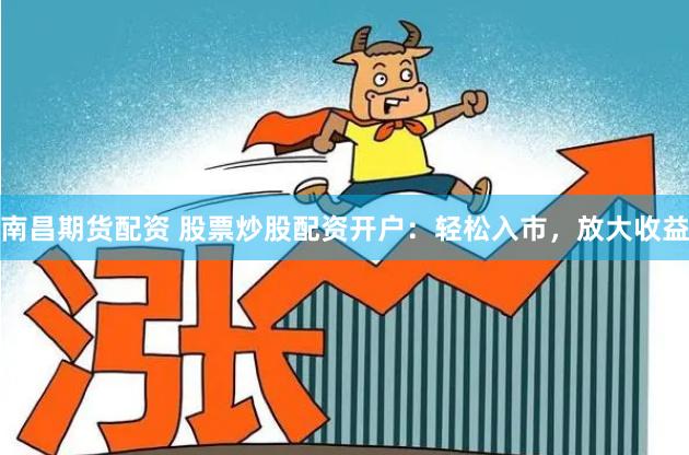 南昌期货配资 股票炒股配资开户：轻松入市，放大收益