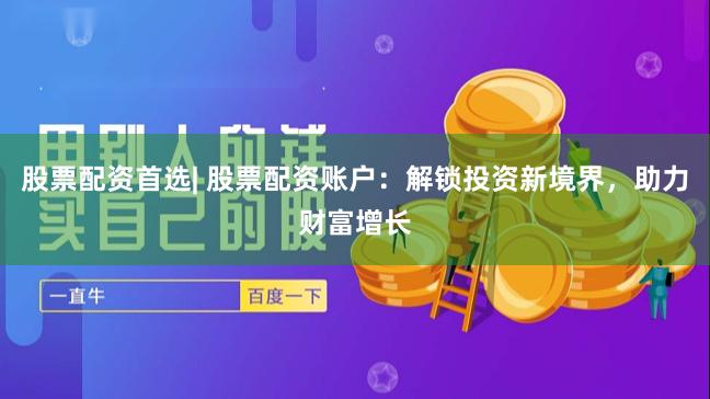 股票配资首选| 股票配资账户：解锁投资新境界，助力财富增长