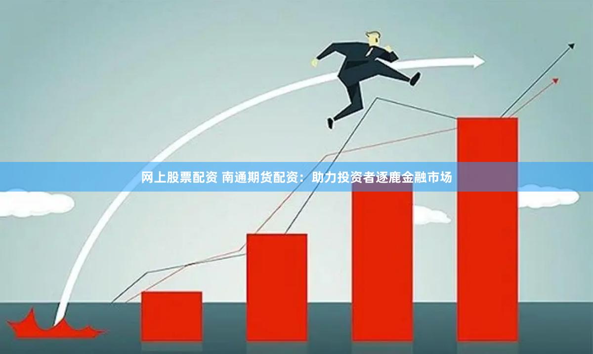 网上股票配资 南通期货配资：助力投资者逐鹿金融市场