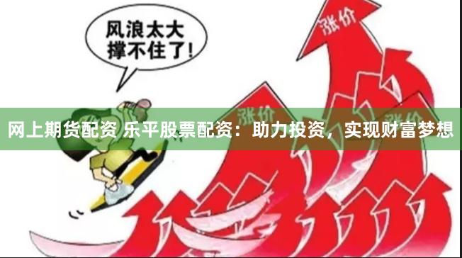 网上期货配资 乐平股票配资：助力投资，实现财富梦想