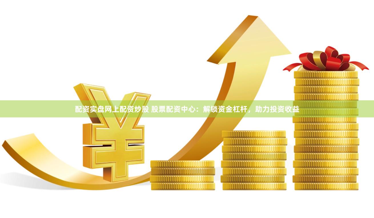 配资实盘网上配资炒股 股票配资中心：解锁资金杠杆，助力投资收益