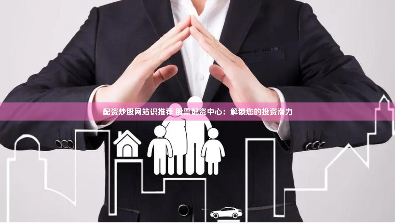 配资炒股网站识推荐 股票配资中心：解锁您的投资潜力