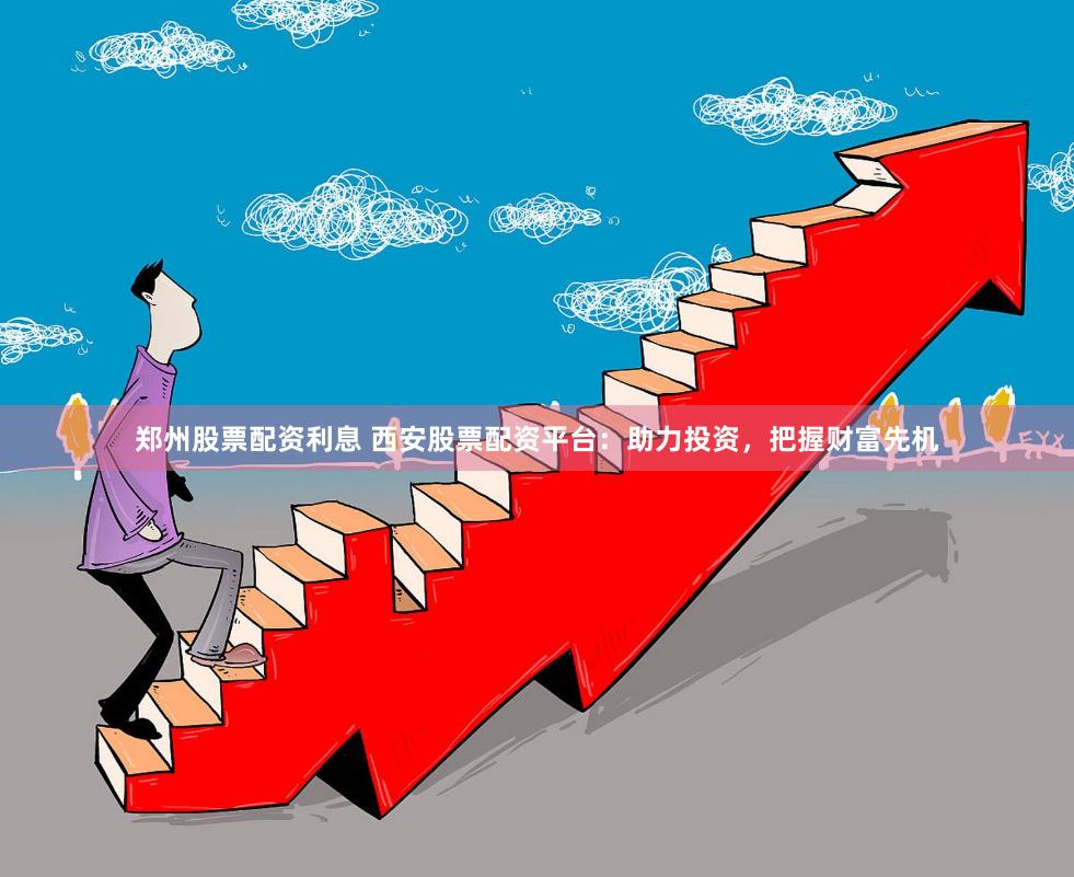 郑州股票配资利息 西安股票配资平台：助力投资，把握财富先机