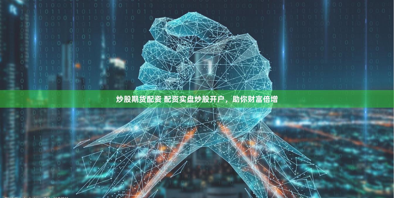炒股期货配资 配资实盘炒股开户，助你财富倍增