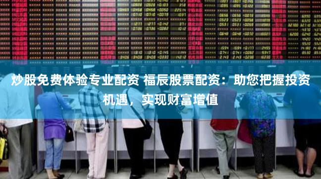 炒股免费体验专业配资 福辰股票配资：助您把握投资机遇，实现财富增值