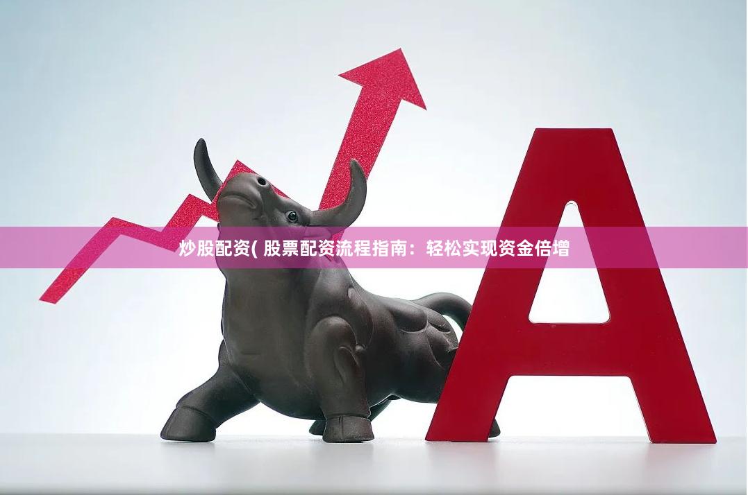炒股配资( 股票配资流程指南：轻松实现资金倍增