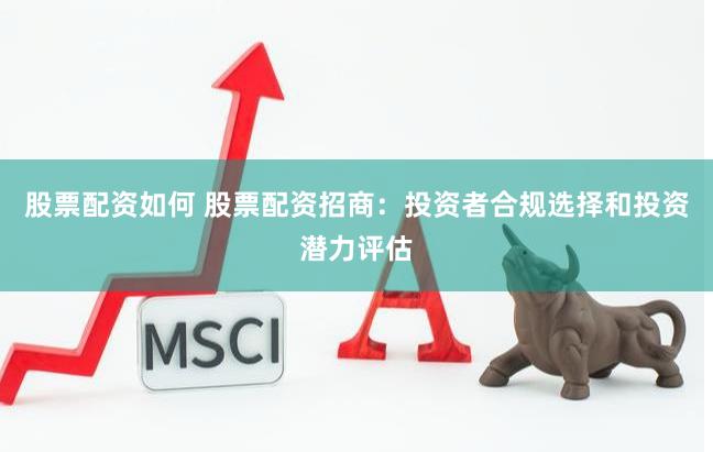 股票配资如何 股票配资招商：投资者合规选择和投资潜力评估