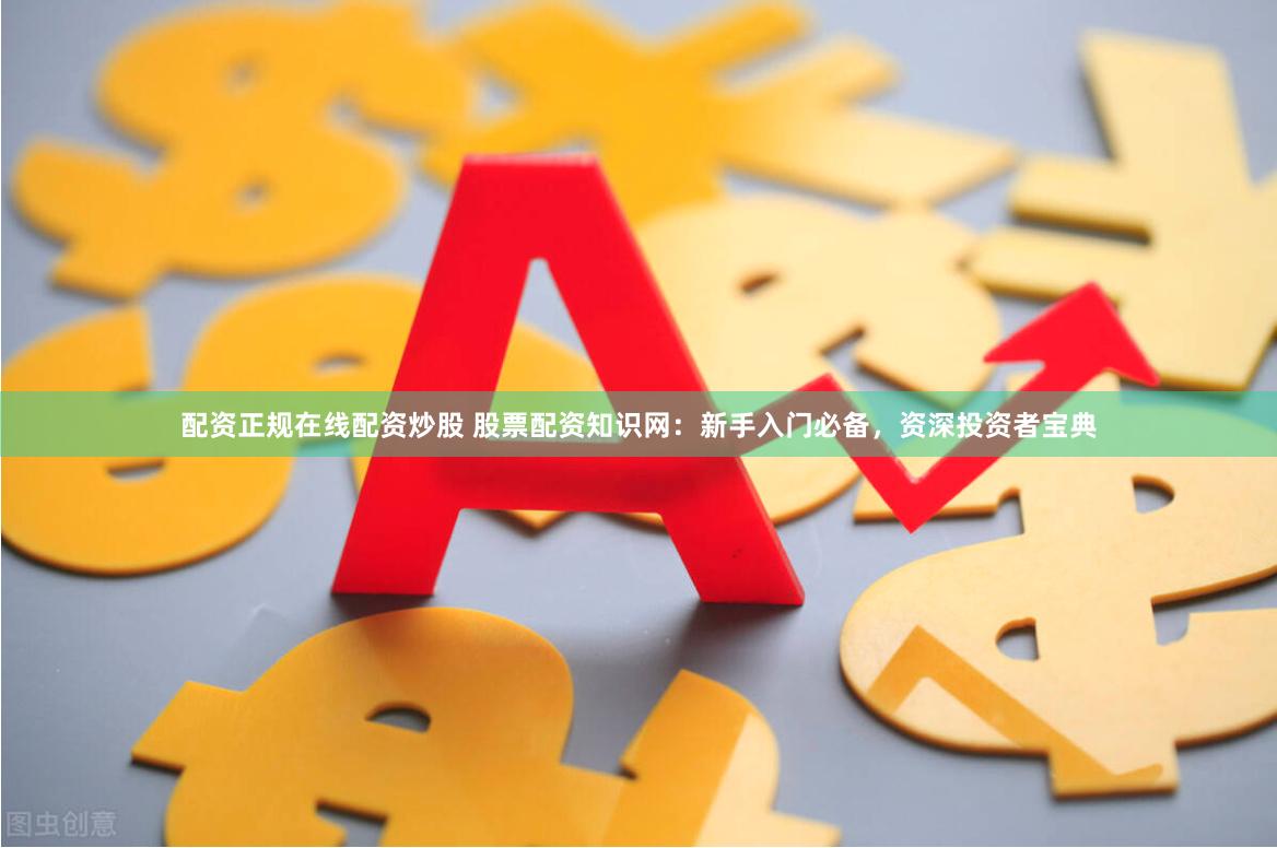 配资正规在线配资炒股 股票配资知识网：新手入门必备，资深投资者宝典
