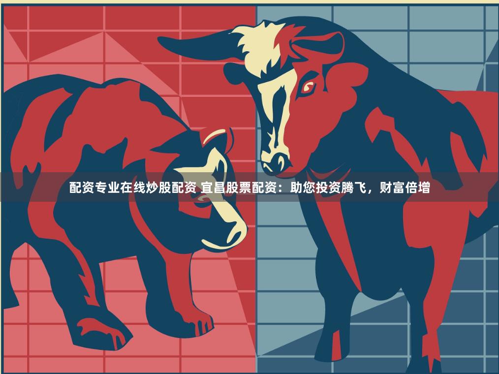 配资专业在线炒股配资 宜昌股票配资：助您投资腾飞，财富倍增