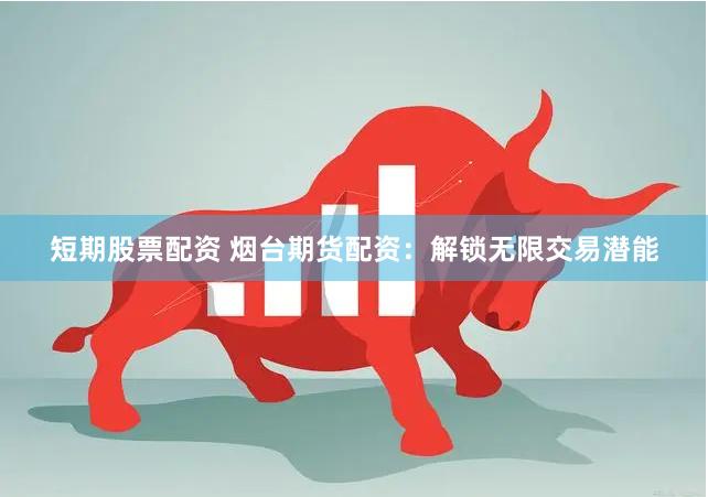 短期股票配资 烟台期货配资：解锁无限交易潜能