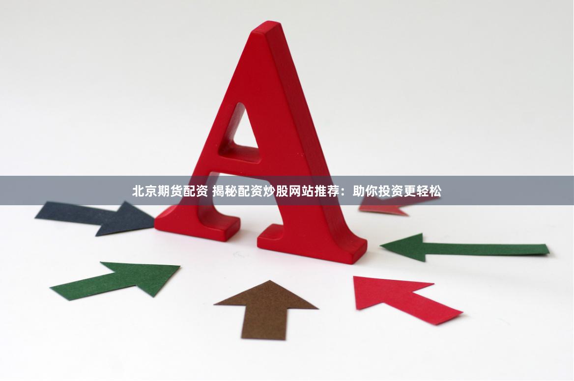 北京期货配资 揭秘配资炒股网站推荐：助你投资更轻松