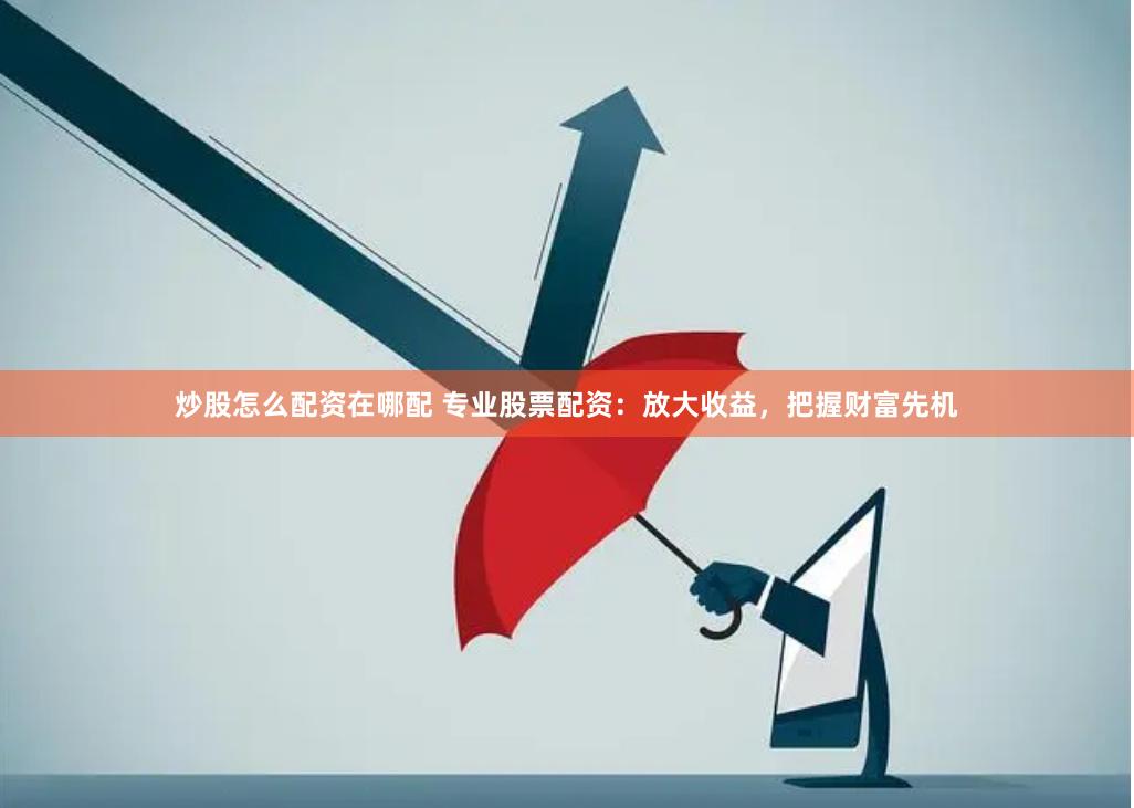 炒股怎么配资在哪配 专业股票配资：放大收益，把握财富先机