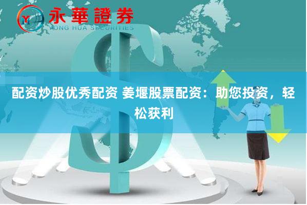 配资炒股优秀配资 姜堰股票配资：助您投资，轻松获利