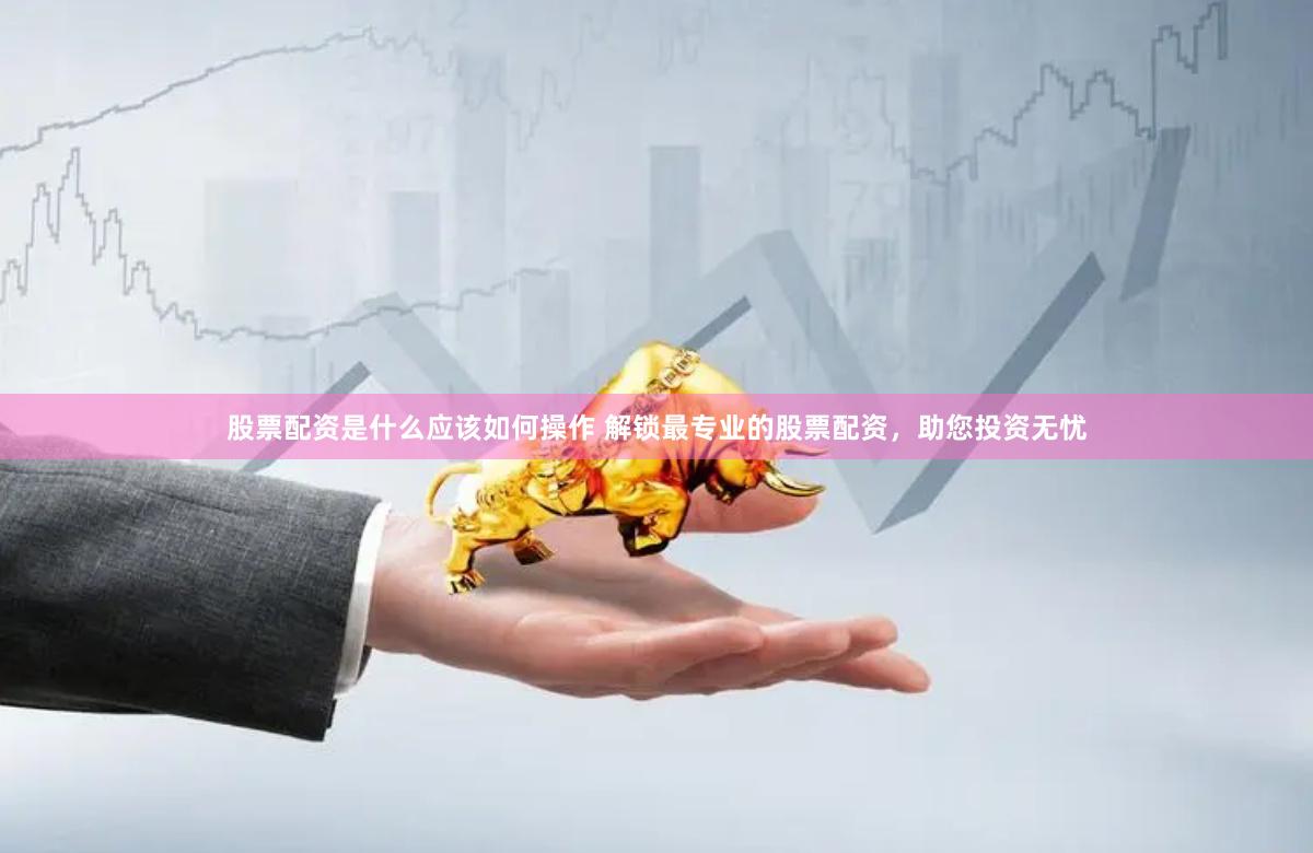 股票配资是什么应该如何操作 解锁最专业的股票配资，助您投资无忧