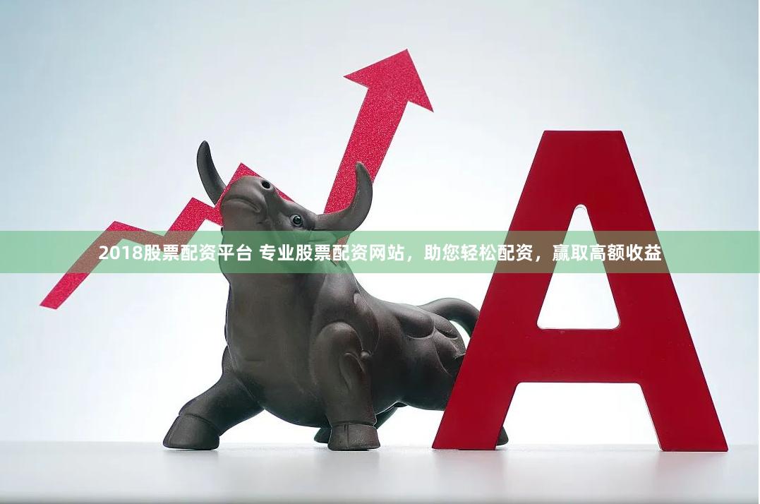 2018股票配资平台 专业股票配资网站，助您轻松配资，赢取高额收益