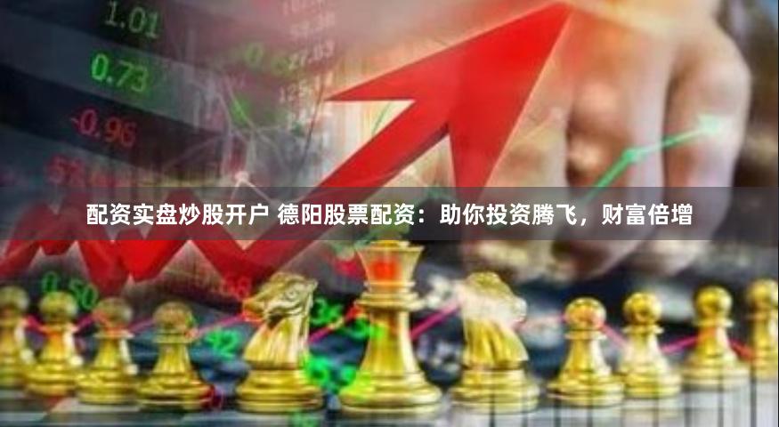 配资实盘炒股开户 德阳股票配资：助你投资腾飞，财富倍增