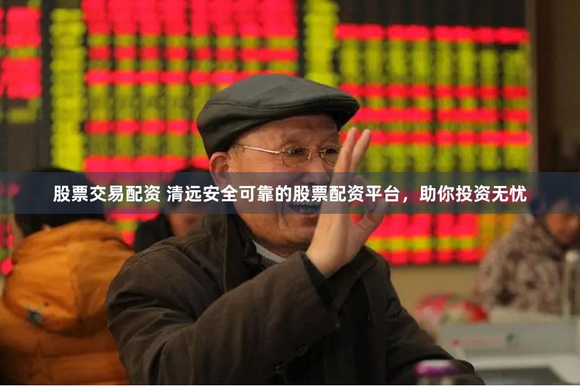 股票交易配资 清远安全可靠的股票配资平台，助你投资无忧