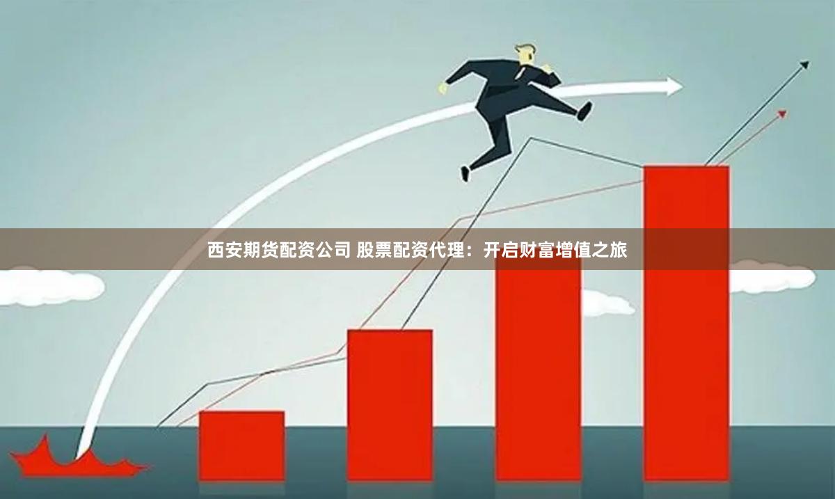 西安期货配资公司 股票配资代理：开启财富增值之旅