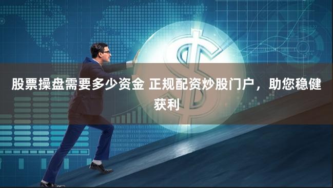 股票操盘需要多少资金 正规配资炒股门户，助您稳健获利