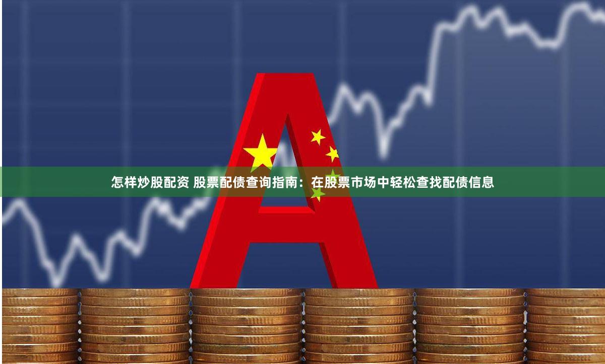 怎样炒股配资 股票配债查询指南：在股票市场中轻松查找配债信息