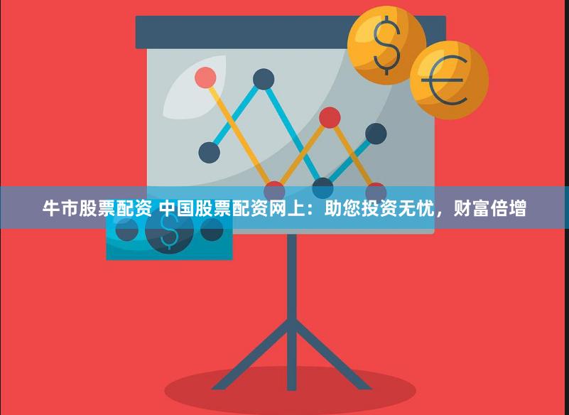 牛市股票配资 中国股票配资网上：助您投资无忧，财富倍增