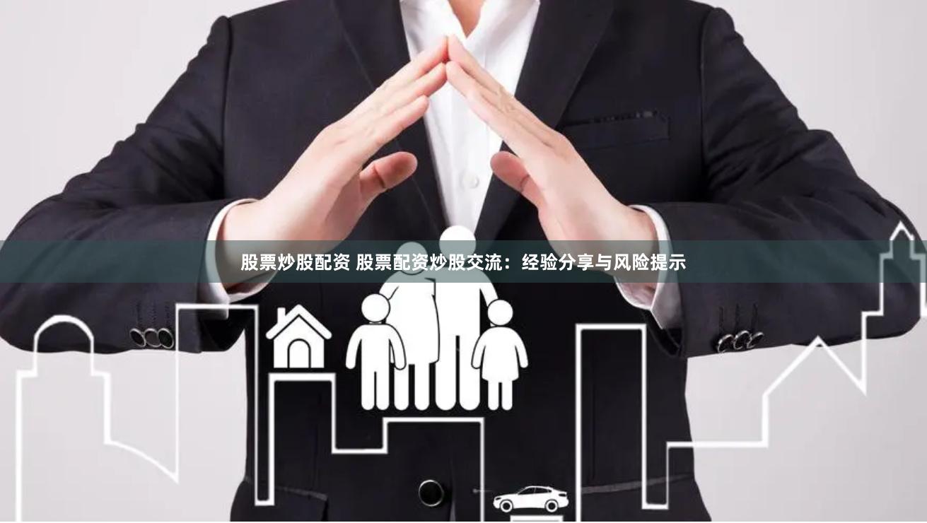 股票炒股配资 股票配资炒股交流：经验分享与风险提示