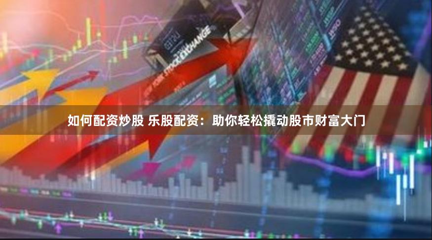 如何配资炒股 乐股配资：助你轻松撬动股市财富大门