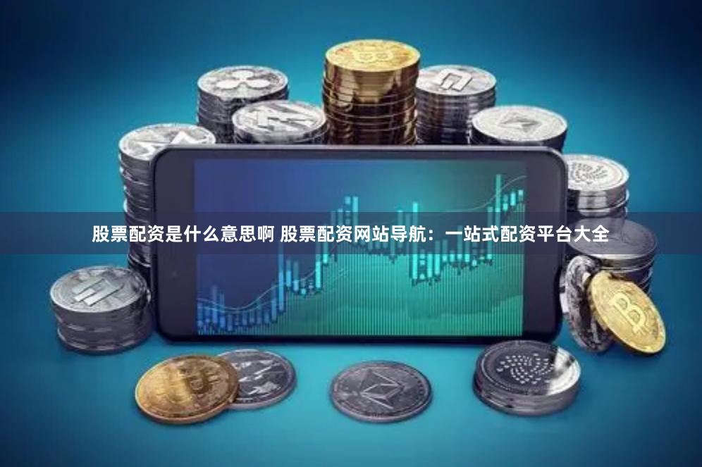 股票配资是什么意思啊 股票配资网站导航：一站式配资平台大全