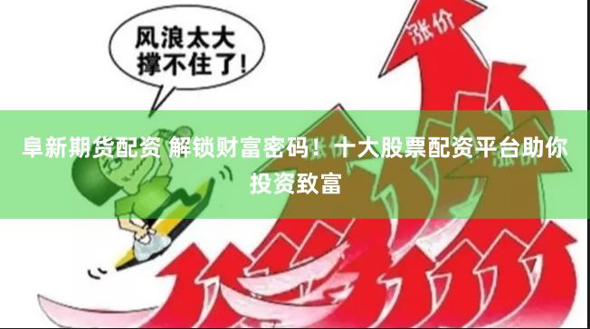 阜新期货配资 解锁财富密码！十大股票配资平台助你投资致富