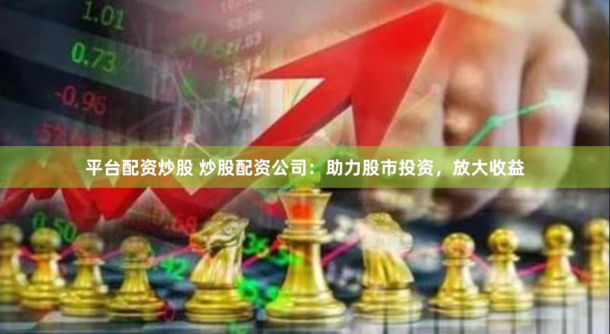 平台配资炒股 炒股配资公司：助力股市投资，放大收益