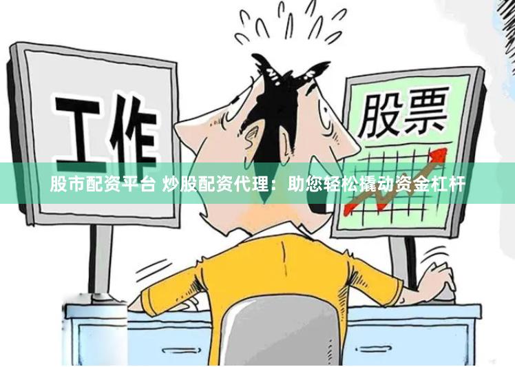 股市配资平台 炒股配资代理：助您轻松撬动资金杠杆