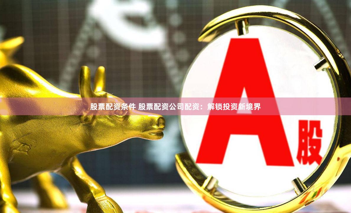 股票配资条件 股票配资公司配资：解锁投资新境界
