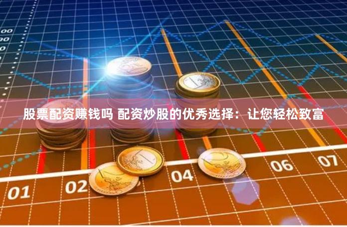 股票配资赚钱吗 配资炒股的优秀选择：让您轻松致富