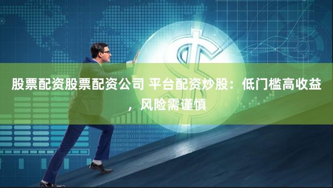 股票配资股票配资公司 平台配资炒股：低门槛高收益，风险需谨慎