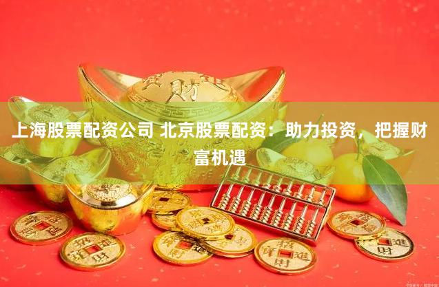 上海股票配资公司 北京股票配资：助力投资，把握财富机遇