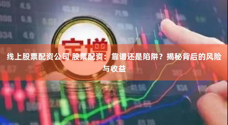 线上股票配资公司 股票配资：靠谱还是陷阱？揭秘背后的风险与收益