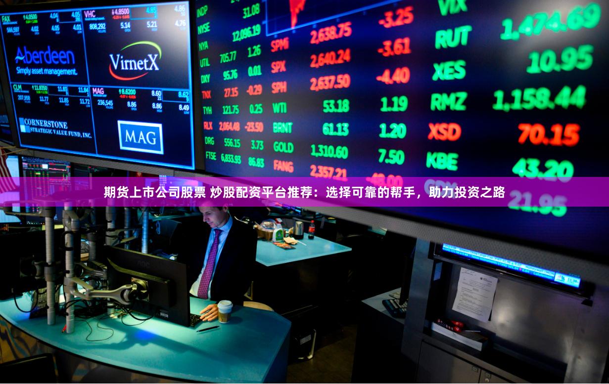 期货上市公司股票 炒股配资平台推荐：选择可靠的帮手，助力投资之路