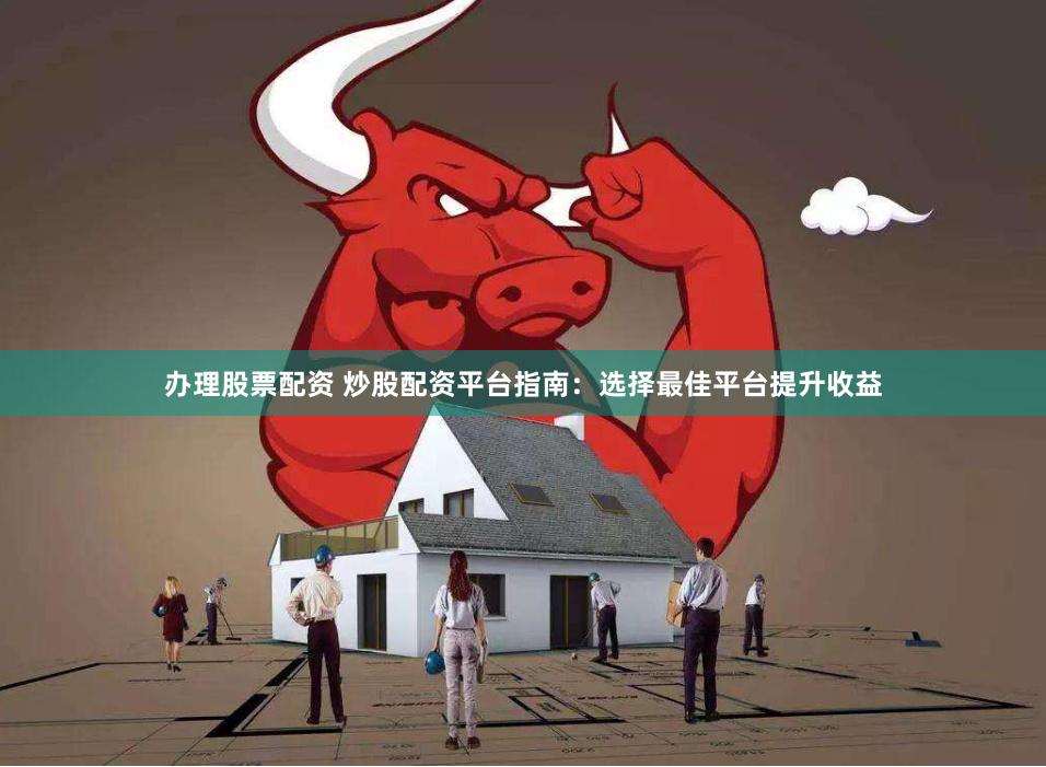 办理股票配资 炒股配资平台指南：选择最佳平台提升收益